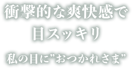 衝撃的な爽快感で目スッキリ